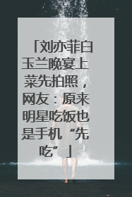 刘亦菲白玉兰晚宴上菜先拍照，网友：原来明星吃饭也是手机“先吃”
