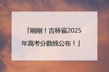刚刚！吉林省2025年高考分数线公布！
