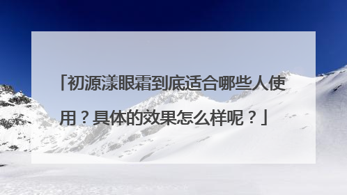 初源漾眼霜到底适合哪些人使用？具体的效果怎么样呢？