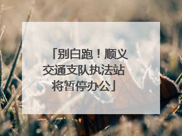 别白跑！顺义交通支队执法站将暂停办公