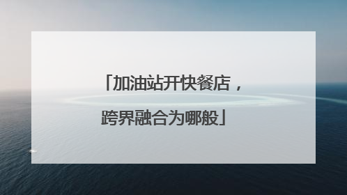 加油站开快餐店，跨界融合为哪般