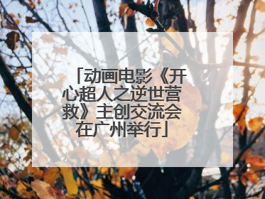 动画电影《开心超人之逆世营救》主创交流会在广州举行