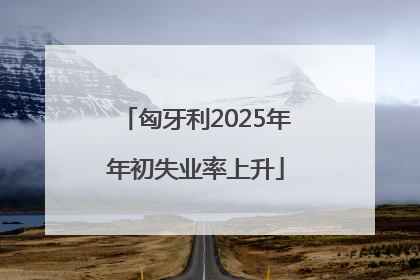 匈牙利2025年年初失业率上升