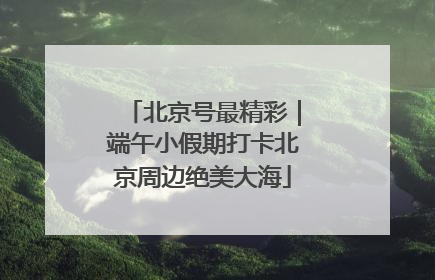 北京号最精彩｜端午小假期打卡北京周边绝美大海