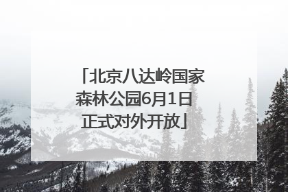 北京八达岭国家森林公园6月1日正式对外开放