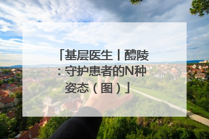 基层医生丨醴陵：守护患者的N种姿态（图）