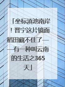 坐标滇池南岸！晋宁这片镜面稻田藏不住了——有一种叫云南的生活之365天