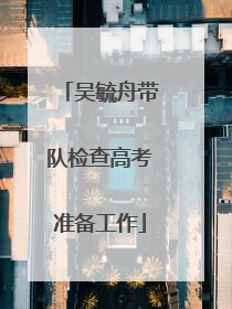 吴毓舟带队检查高考准备工作