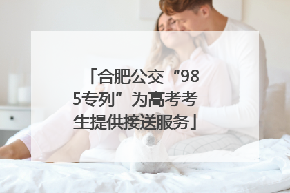 合肥公交“985专列”为高考考生提供接送服务