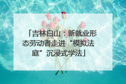 吉林白山：新就业形态劳动者走进“模拟法庭”沉浸式学法