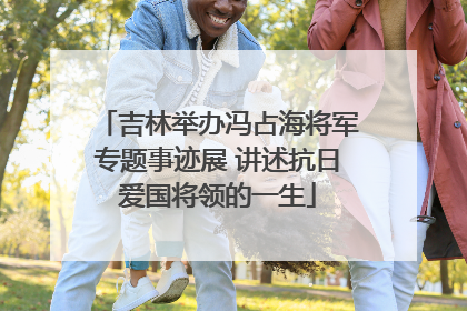 吉林举办冯占海将军专题事迹展 讲述抗日爱国将领的一生