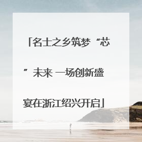 名士之乡筑梦“芯”未来 一场创新盛宴在浙江绍兴开启