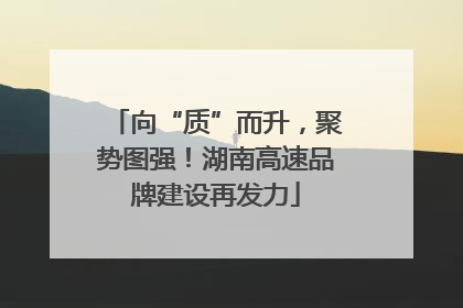 向“质”而升，聚势图强！湖南高速品牌建设再发力