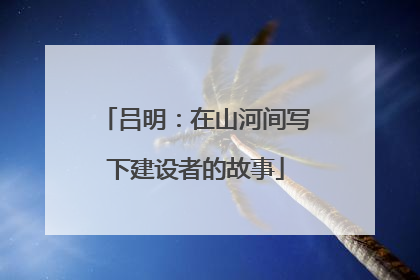吕明：在山河间写下建设者的故事