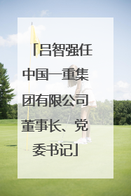 吕智强任中国一重集团有限公司董事长、党委书记