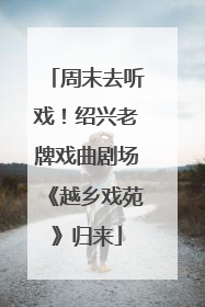 周末去听戏！绍兴老牌戏曲剧场《越乡戏苑》归来