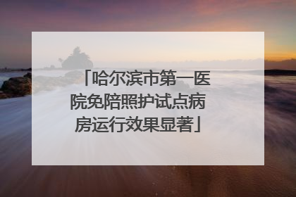 哈尔滨市第一医院免陪照护试点病房运行效果显著