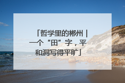 哲学里的郴州｜一个“田”字，平和洞写得平旷