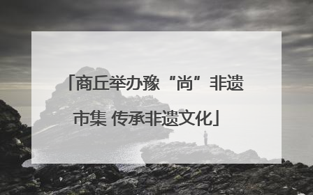商丘举办豫“尚”非遗市集 传承非遗文化