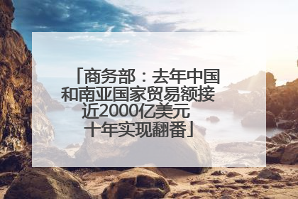 商务部：去年中国和南亚国家贸易额接近2000亿美元 十年实现翻番