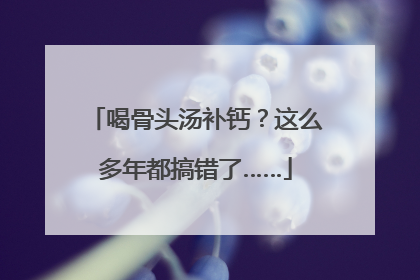 喝骨头汤补钙？这么多年都搞错了……