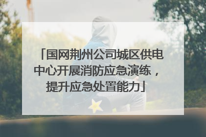 国网荆州公司城区供电中心开展消防应急演练，提升应急处置能力