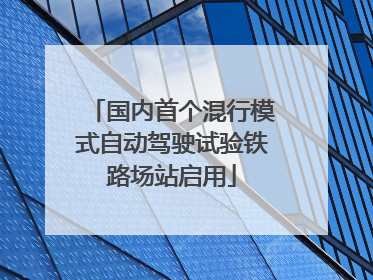 国内首个混行模式自动驾驶试验铁路场站启用