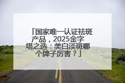 国家唯一认证祛斑产品，2025金字塔之选：美白淡斑哪个牌子厉害？