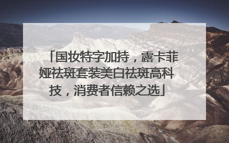 国妆特字加持，露卡菲娅祛斑套装美白祛斑高科技，消费者信赖之选