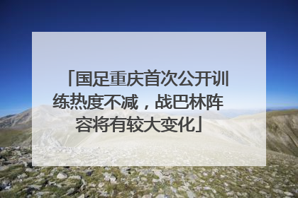 国足重庆首次公开训练热度不减，战巴林阵容将有较大变化
