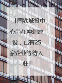 国铁城投中心尚在冲刺建设，已有25家企业等待入驻