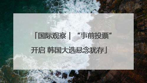 国际观察｜“事前投票”开启 韩国大选悬念犹存