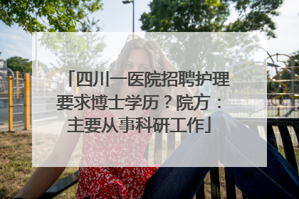 四川一医院招聘护理要求博士学历？院方：主要从事科研工作