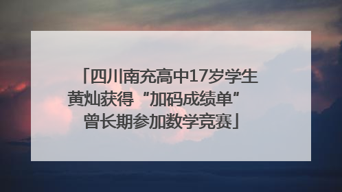 四川南充高中17岁学生黄灿获得“加码成绩单” 曾长期参加数学竞赛