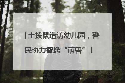 土拨鼠造访幼儿园，警民协力智擒“萌兽”