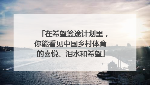 在希望篮途计划里，你能看见中国乡村体育的喜悦、泪水和希望