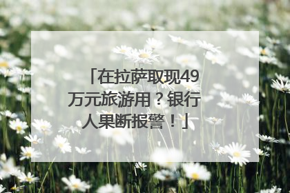 在拉萨取现49万元旅游用？银行人果断报警！