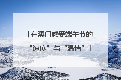 在澳门感受端午节的“速度”与“温情”