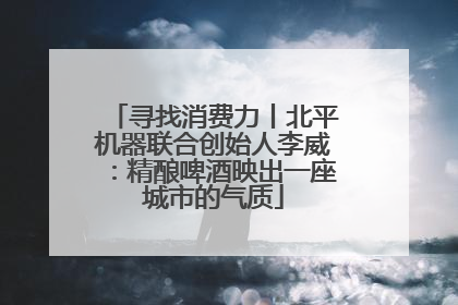 寻找消费力丨北平机器联合创始人李威：精酿啤酒映出一座城市的气质