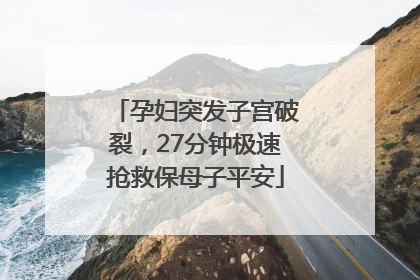 孕妇突发子宫破裂，27分钟极速抢救保母子平安