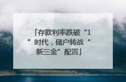 存款利率跌破“1”时代，储户转战“新三金”配置
