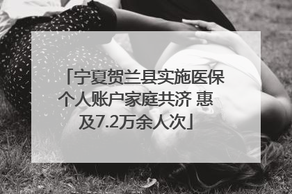 宁夏贺兰县实施医保个人账户家庭共济 惠及7.2万余人次