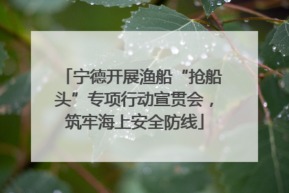 宁德开展渔船“抢船头”专项行动宣贯会，筑牢海上安全防线