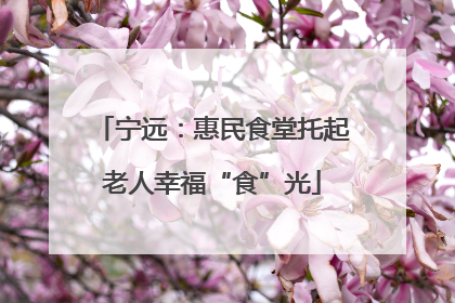 宁远：惠民食堂托起老人幸福“食”光