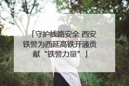 守护线路安全 西安铁警为西延高铁开通贡献“铁警力量”