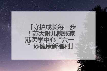 守护成长每一步！苏大附儿院张家港医学中心“六一”添健康新福利