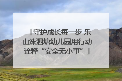 守护成长每一步 乐山洙泗塘幼儿园用行动诠释“安全无小事”