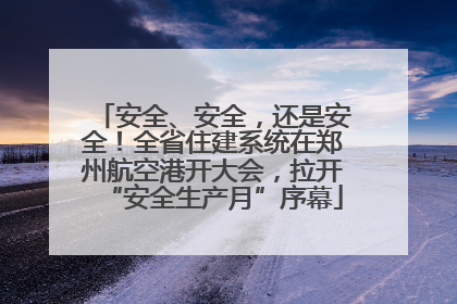 安全、安全，还是安全！全省住建系统在郑州航空港开大会，拉开“安全生产月”序幕