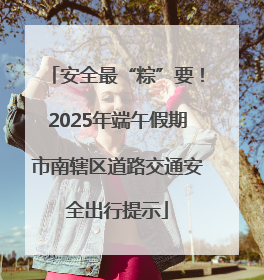 安全最“粽”要！2025年端午假期市南辖区道路交通安全出行提示