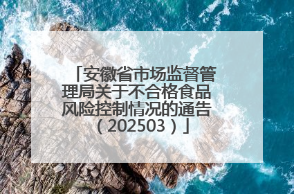 安徽省市场监督管理局关于不合格食品风险控制情况的通告（202503）
